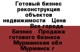 Готовый бизнес-реконструкция объектов недвижимости › Цена ­ 600 000 - Все города Бизнес » Продажа готового бизнеса   . Мурманская обл.,Мурманск г.